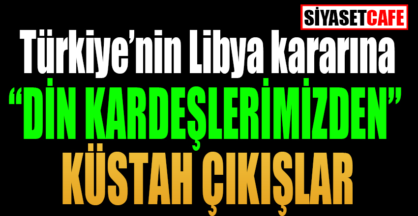 Türkiye’nin Libya kararına “Din kardeşlerimizden” küstah çıkışlar!