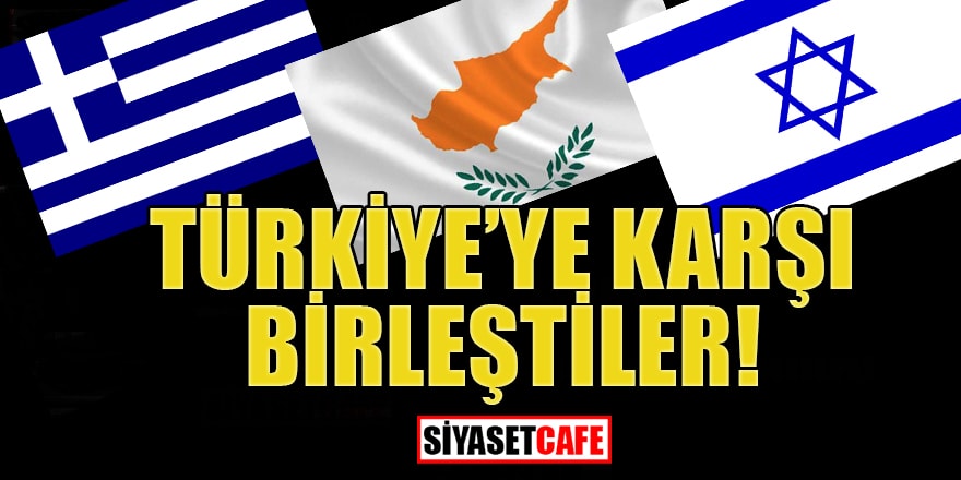 Yunanistan, İsrail ve Güney Kıbrıs Türkiye'ye karşı birleşti