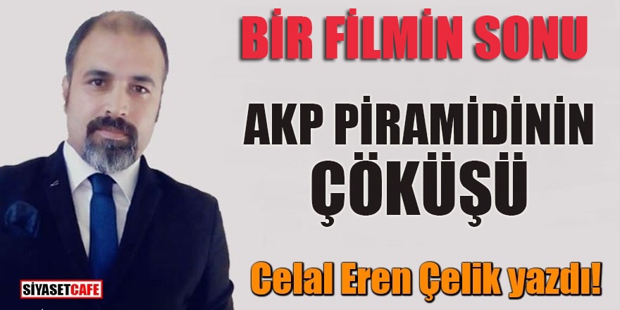 Celal Eren Çelik yazdı! ‘ Bir filmin sonu: AKP piramidinin çöküşü!’