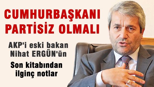 AKP'li eski bakan Ergün 'Cumhurbaşkanı partisiz olmalı'