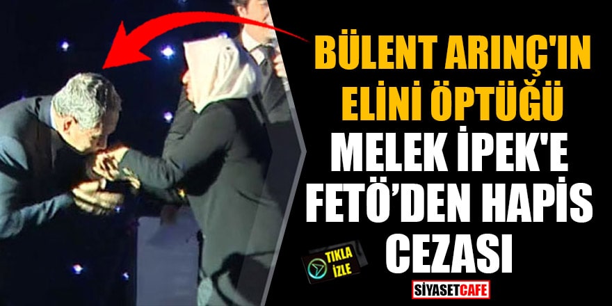 Bülent Arınç'ın elini öptüğü Melek İpek'e FETÖ'den hapis cezası