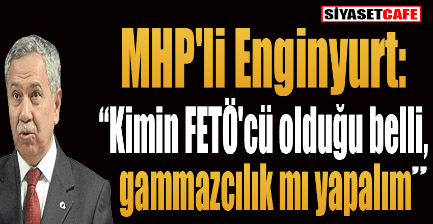 MHP'li Enginyurt: Kimin FETÖ'cü olduğu belli, gammazcılık mı yapalım