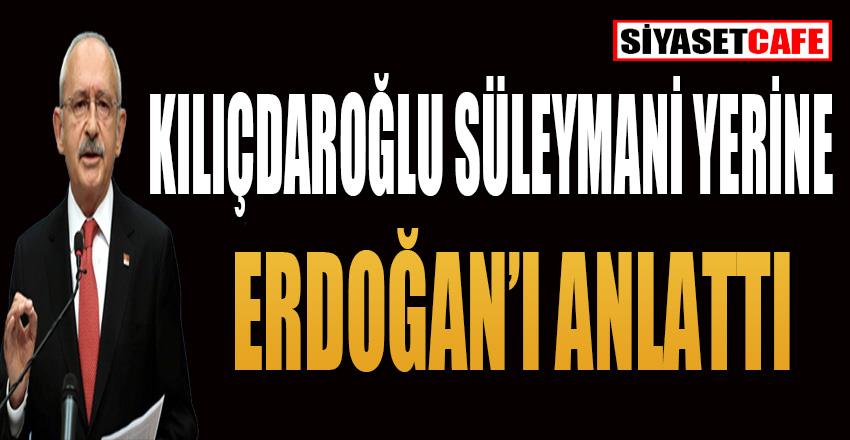 Kılıçdaroğlu, Süleymani yerine Erdoğan'ı anlattı!