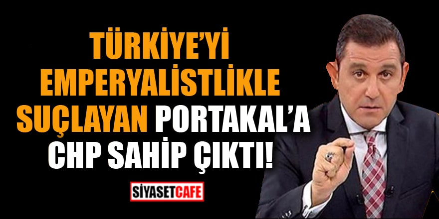 Türkiye'yi emperyalistlikle suçlayan Portakal'a CHP sahip çıktı!