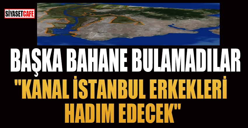Başka bahane bulamadılar:"Kanal İstanbul Erkekleri Hadım Edecek"