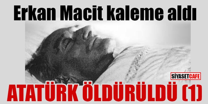 Erkan Macit yazdı: Atatürk öldürüldü! (1)