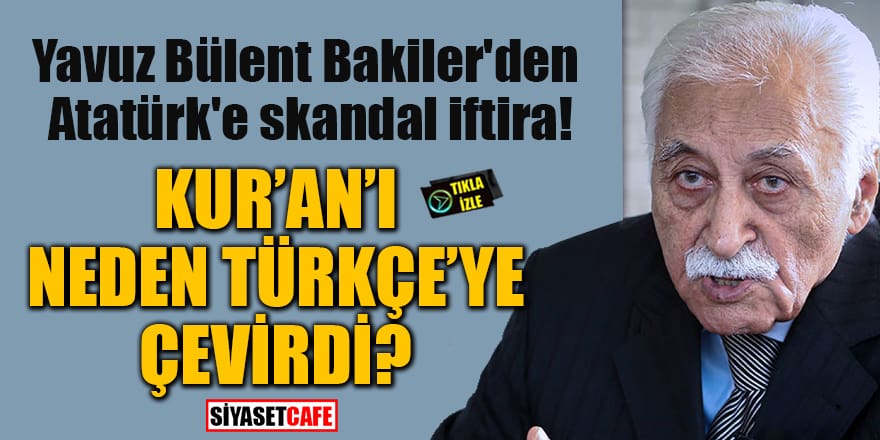Yavuz Bülent Bakiler'den Atatürk'e skandal iftira!  Kur'an'ı neden Türkçe'ye çevirdi?