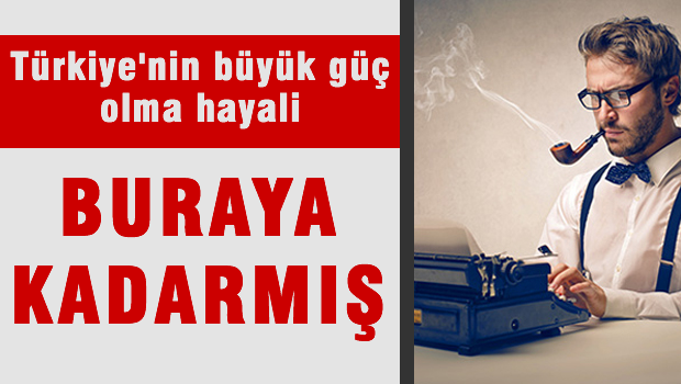 Türkiye'nin büyük güç olma hayali buraya kadarmış