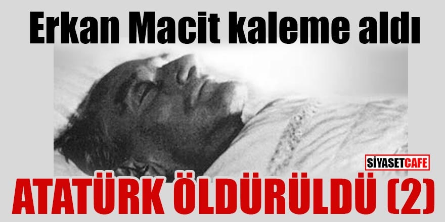 Erkan Macit yazdı: Atatürk öldürüldü! (2)
