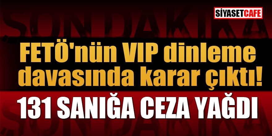 FETÖ'nün VIP dinleme davasında karar çıktı! 131 sanığa ceza yağdı