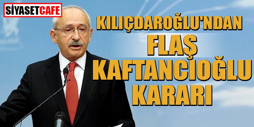 Kılıçdaroğlu'dan İstanbul için Kaftancıoğlu kararı