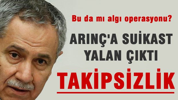 Arınç'a 'suikast' yalan çıktı!