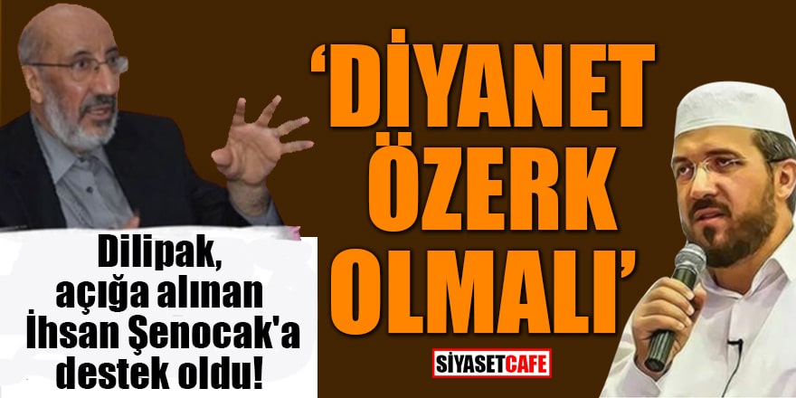 Dilipak, açığa alınan İhsan Şenocak'a destek oldu! 'Diyanet özerk olmalı'