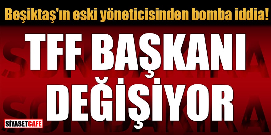 Beşiktaş'ın eski yöneticisinden bomba iddia: TFF Başkanı değişiyor