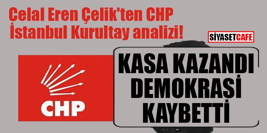 Celal Eren Çelik'ten CHP İstanbul Kurultay analizi: Kasa kazandı demokrasi kaybetti