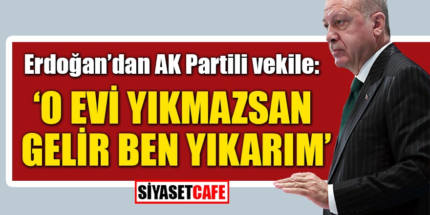 Erdoğan’dan AK Partili vekile: O evi yıkmazsan gelir ben yıkarım