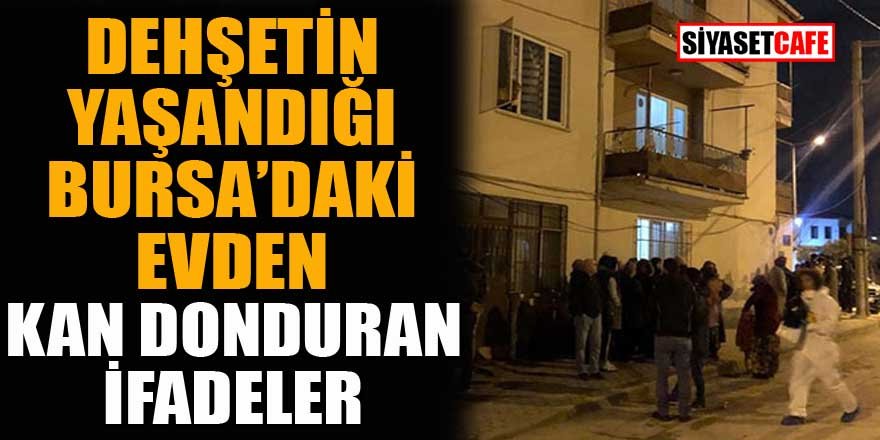 Dehşetin yaşandığı Bursa'daki evden kan donduran ifadeler
