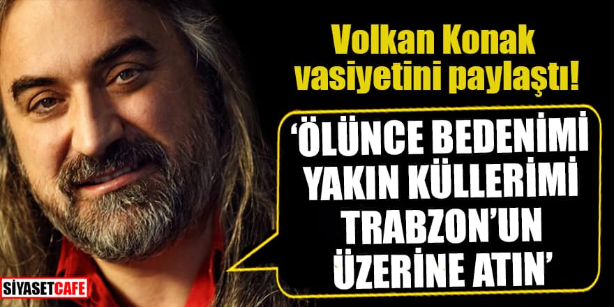 Volkan Konak vasiyetini paylaştı! 'Ölünce bedenimi yakın küllerimi Trabzon'un üzerine atın'
