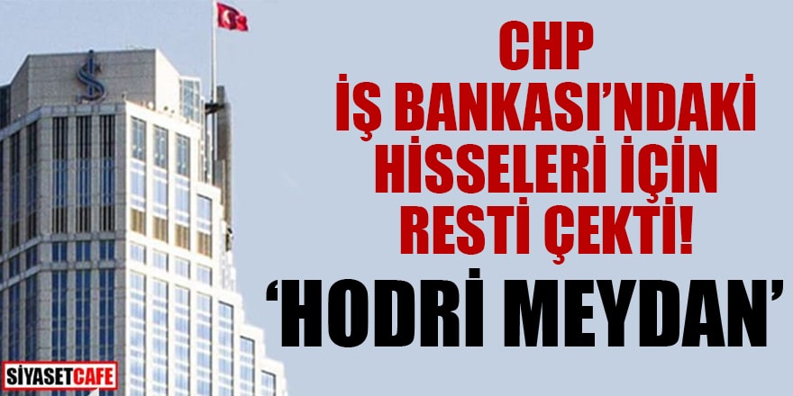 CHP, İş Bankası’ndaki hisseleri için resti çekti: Hodri meydan