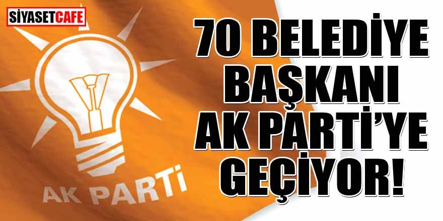 70 belediye başkanı AK Parti’ye geçiyor