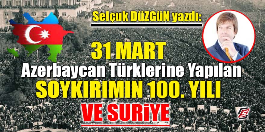 31 Mart Azerbaycan Türklerine Yapılan Soykırımın 100. Yılı ve Suriye!