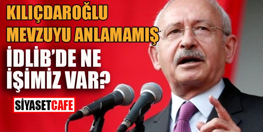 Kılıçdaroğlu mevzuyu anlamamış: “İdlib’de ne işimiz var?”