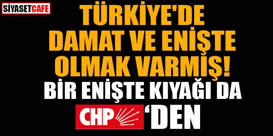 Türkiye'de damat ve enişte olmak varmış! Bir enişte kıyağı da CHP'den