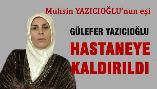 Muhsin Yazıcıoğlu'nun eşi hastaneye kaldırıldı