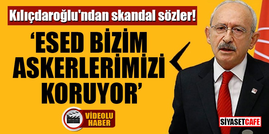 Kılıçdaroğlu'ndan skandal sözler: ​Esed bizim askerlerimizi koruyor