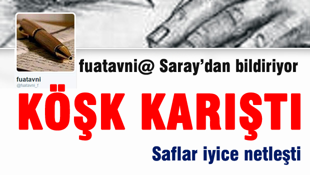 Fuatavni@ Sara'dan bildiriyor 'Köşk karıştı'