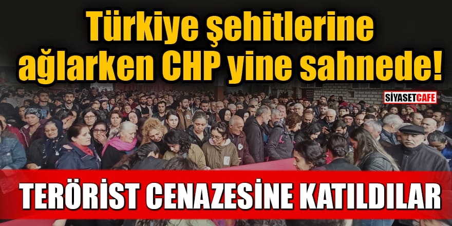 Türkiye şehitlerine ağlarken CHP yine sahnede! Terörist cenazesine katıldılar