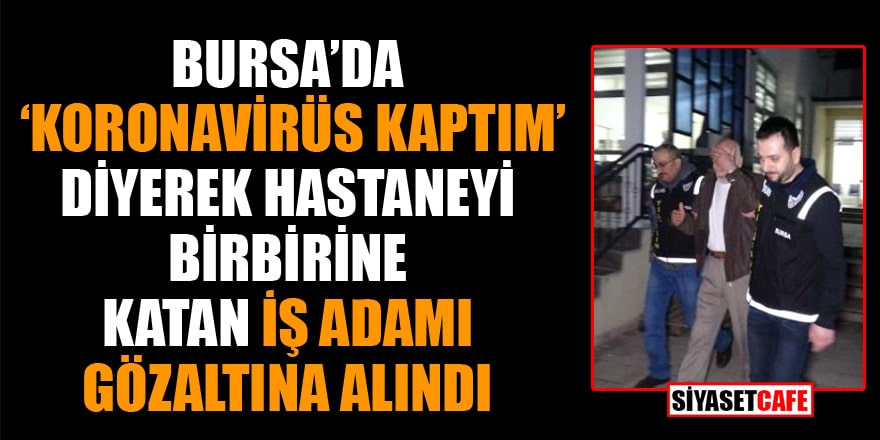 Bursa'da 'koronavirüs kaptım' diyerek hastaneyi birbirine katan iş adamı gözaltına alındı
