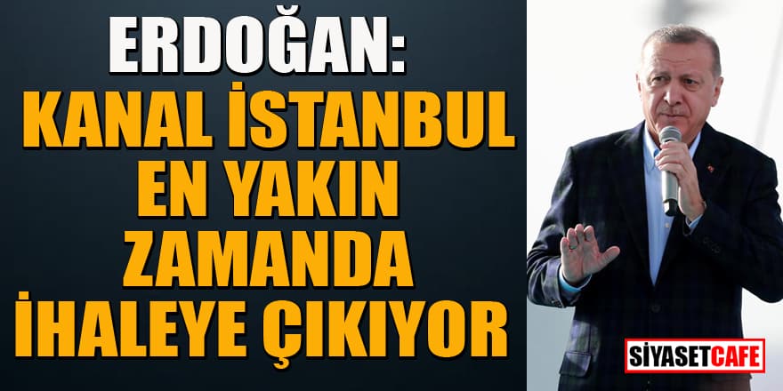 Erdoğan: Kanal İstanbul en yakın zamanda ihaleye çıkıyor