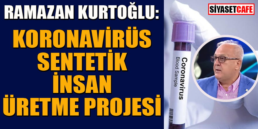 Ramazan Kurtoğlu: Koronavirüs sentetik insan üretme projesi