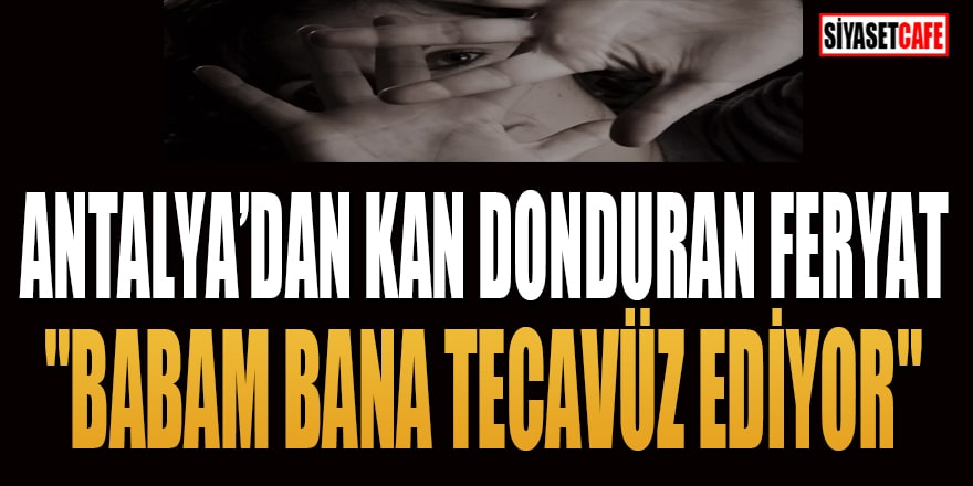 Antalyadan kan donduran feryat: "Babam bana tecavüz ediyor"