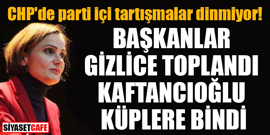 CHP'de parti içi tartışmalar dinmiyor! Başkanlar toplandı, Kaftancıoğlu küplere bindi!