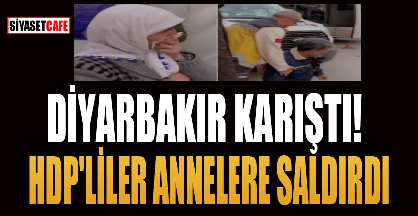 Diyarbakır karıştı HDP'liler annelere saldırdı!