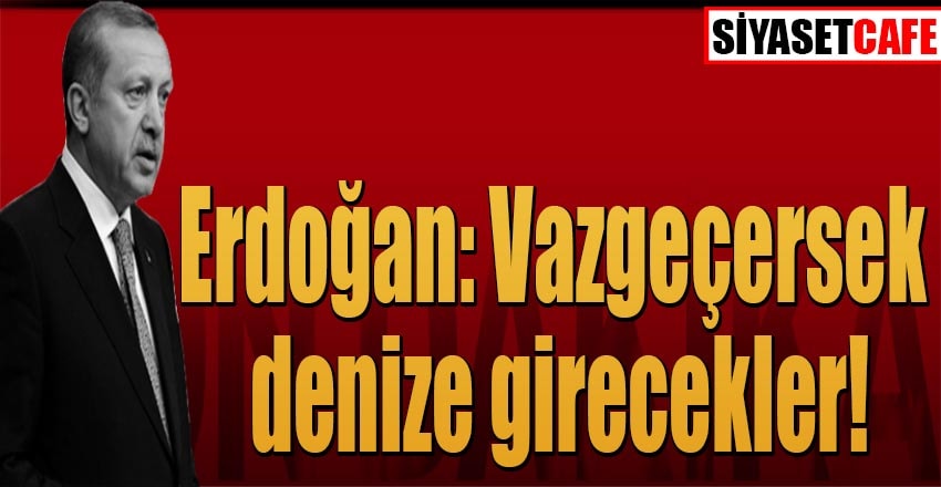 Erdoğan: Vazgeçersek denize girecekler!