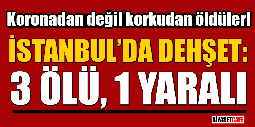 Koronadan değil korkudan öldüler! İstanbul'da dehşet: 3 ölü 1 yaralı