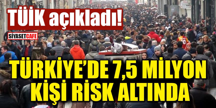 TÜİK açıkladı! Türkiye’de 7,5 milyon kişi risk altında