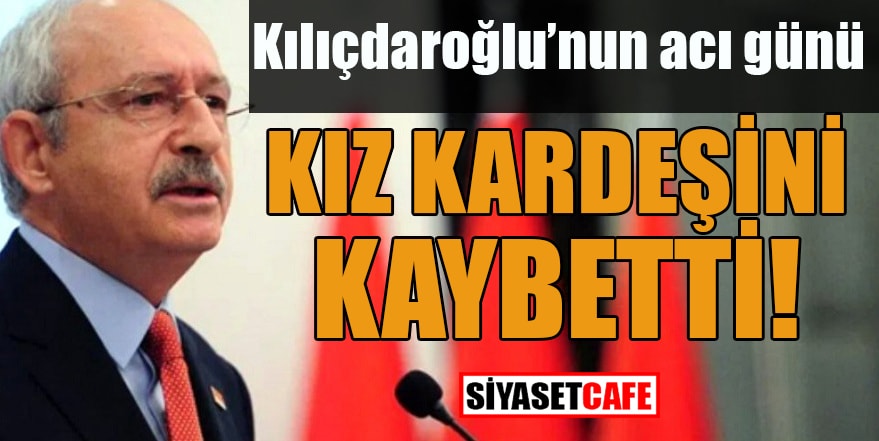 Kılıçdaroğlu’nun acı günü: Kız kardeşini kaybetti