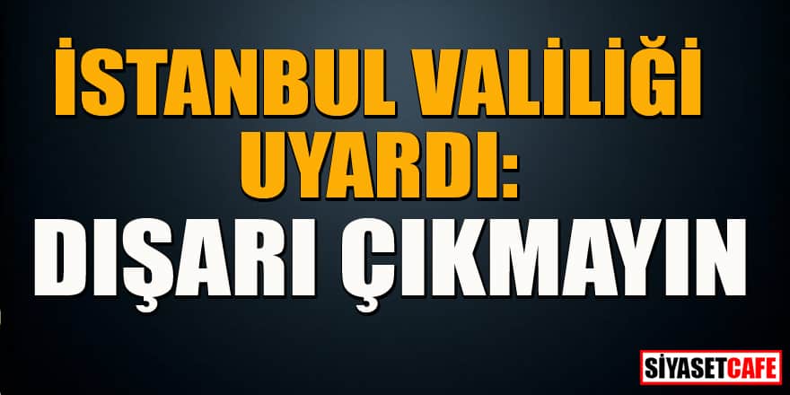 İstanbul Valiliğ'nden uyarı: Dışarı çıkmayın