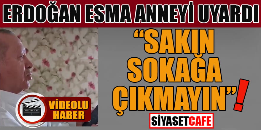 Erdoğan Esma anneyi uyardı: Sakın dışarı çıkmayın!