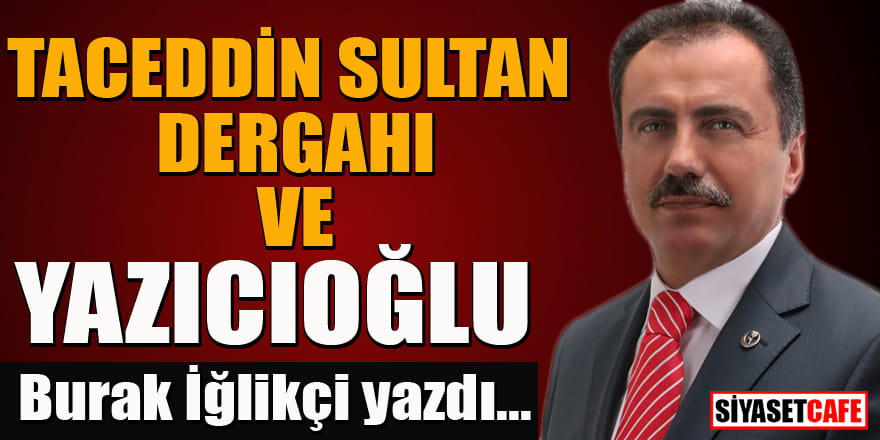 Taceddin Sultan Dergahı ve Yazıcıoğlu... Burak İğlikçi yazdı...