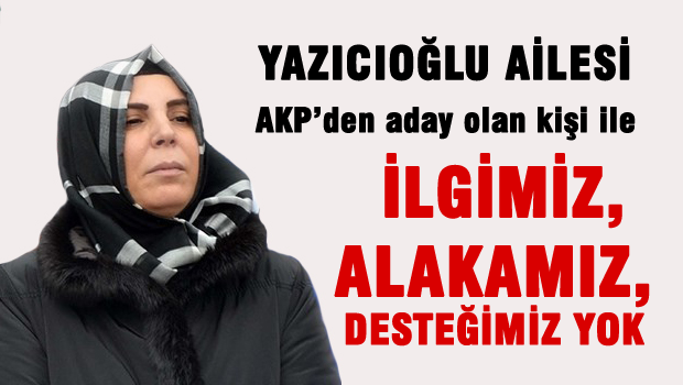 Yazıcıoğlu ailesi: Aday olmuş kişi ile ilgimiz yok, desteğimiz söz konusu değil