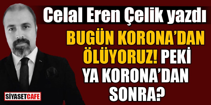 Celal Eren Çelik yazdı: Bugün Korona'dan ölüyoruz! Peki ya Korona'dan sonra?