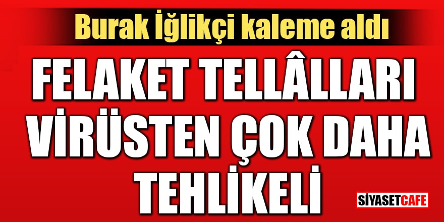 Burak İğlikçi kaleme aldı: Felaket tellâlları virüsten çok daha tehlikeli