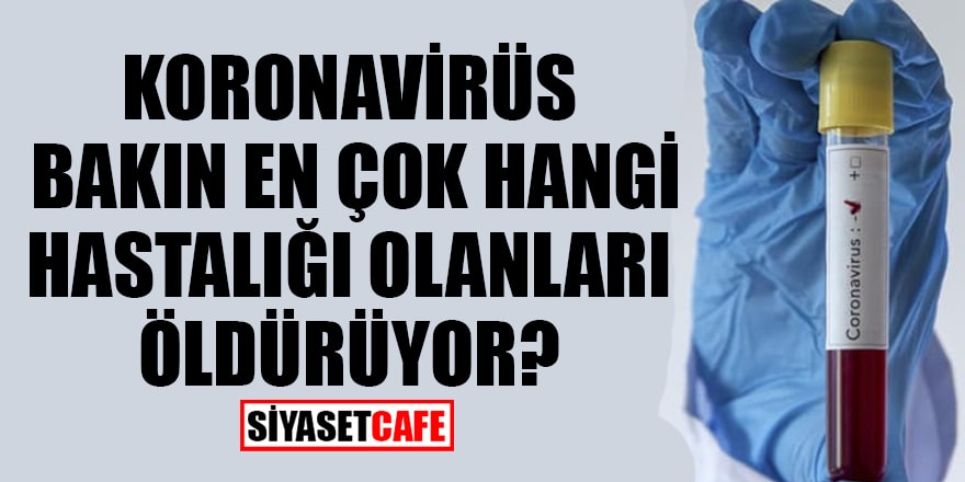 Koronavirüs bakın en çok hangi hastalığı olanları öldürüyor?