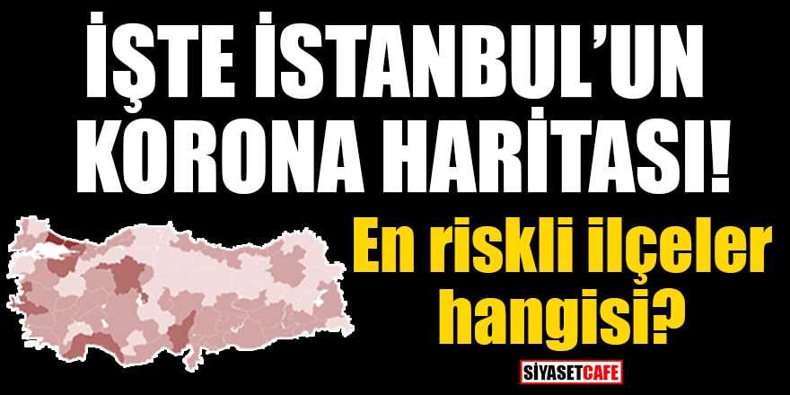 İşte İstanbul'un koronavirüs haritası! En riskli ilçeler hangisi? En az riskli bölgeler neresi?