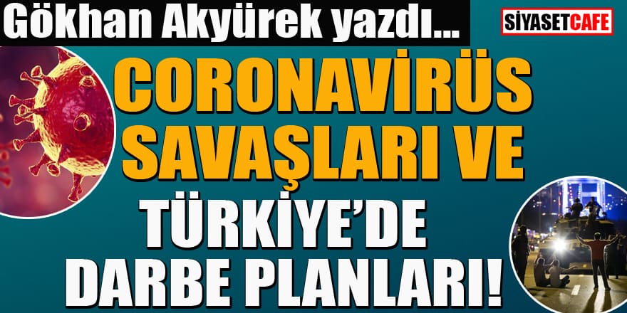 Gökhan Akyürek yazdı...Coronavirüs savaşları ve Türkiye'de darbe planları